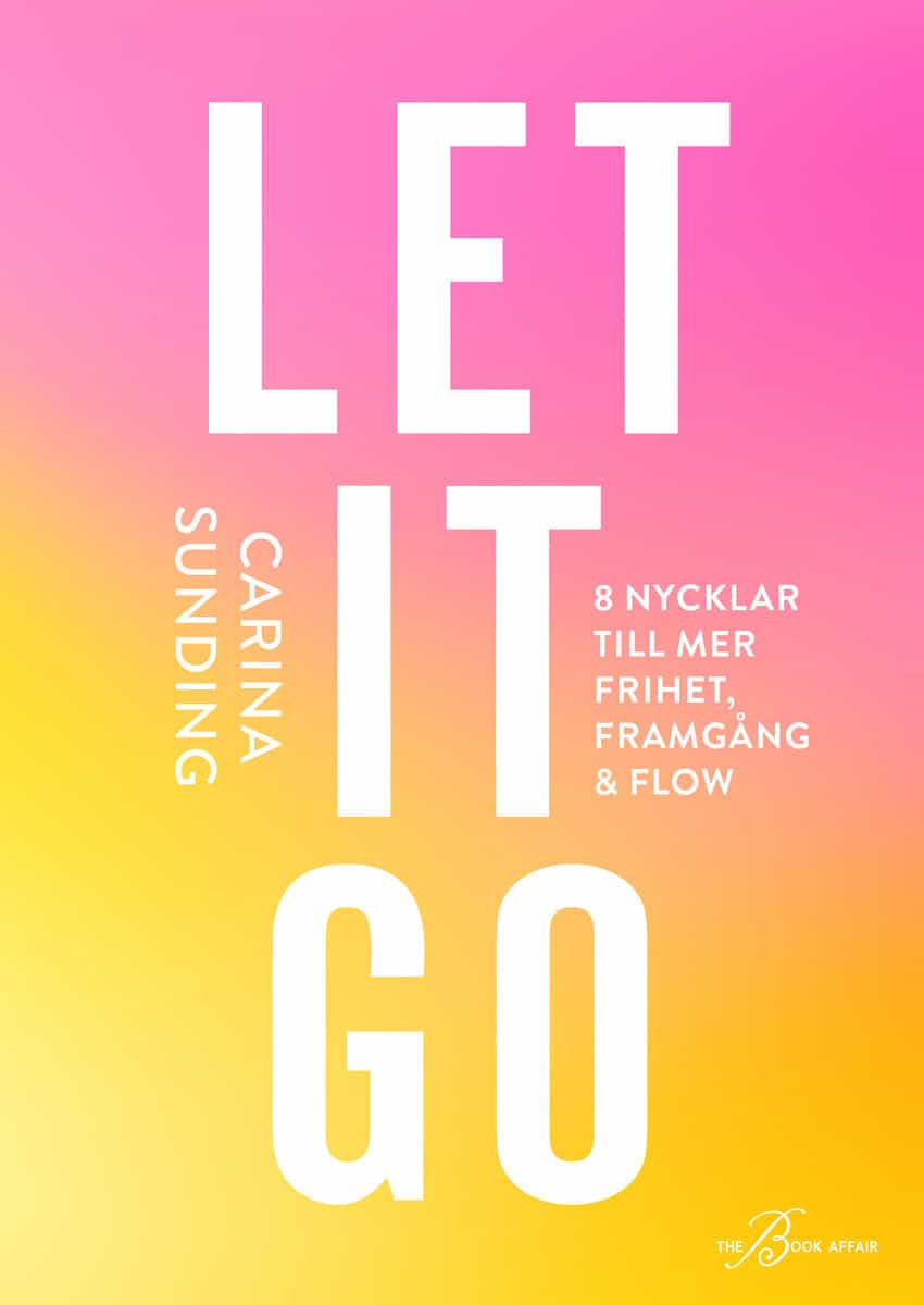 Carina Sunding : Let it go : 8 nycklar till frihet, framgång och flow