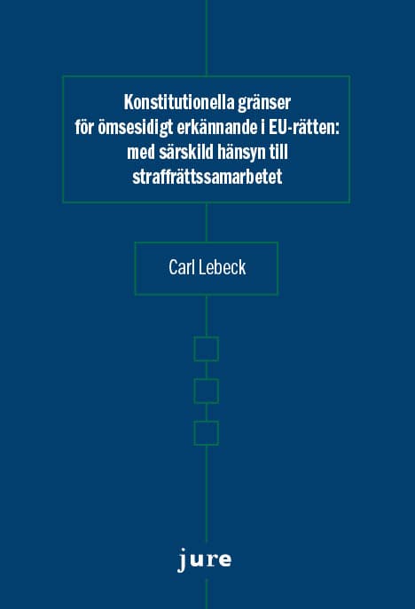 Carl Lebeck : Konstitutionella gränser för ömsesidigt erkännande i EU-rätten – med särskild hänsyn till straffrättssamarbetet