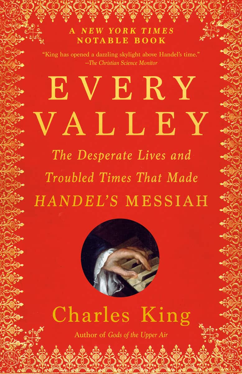 Charles King : Every Valley: The Desperate Lives and Troubled Times That Made Handel's Messiah