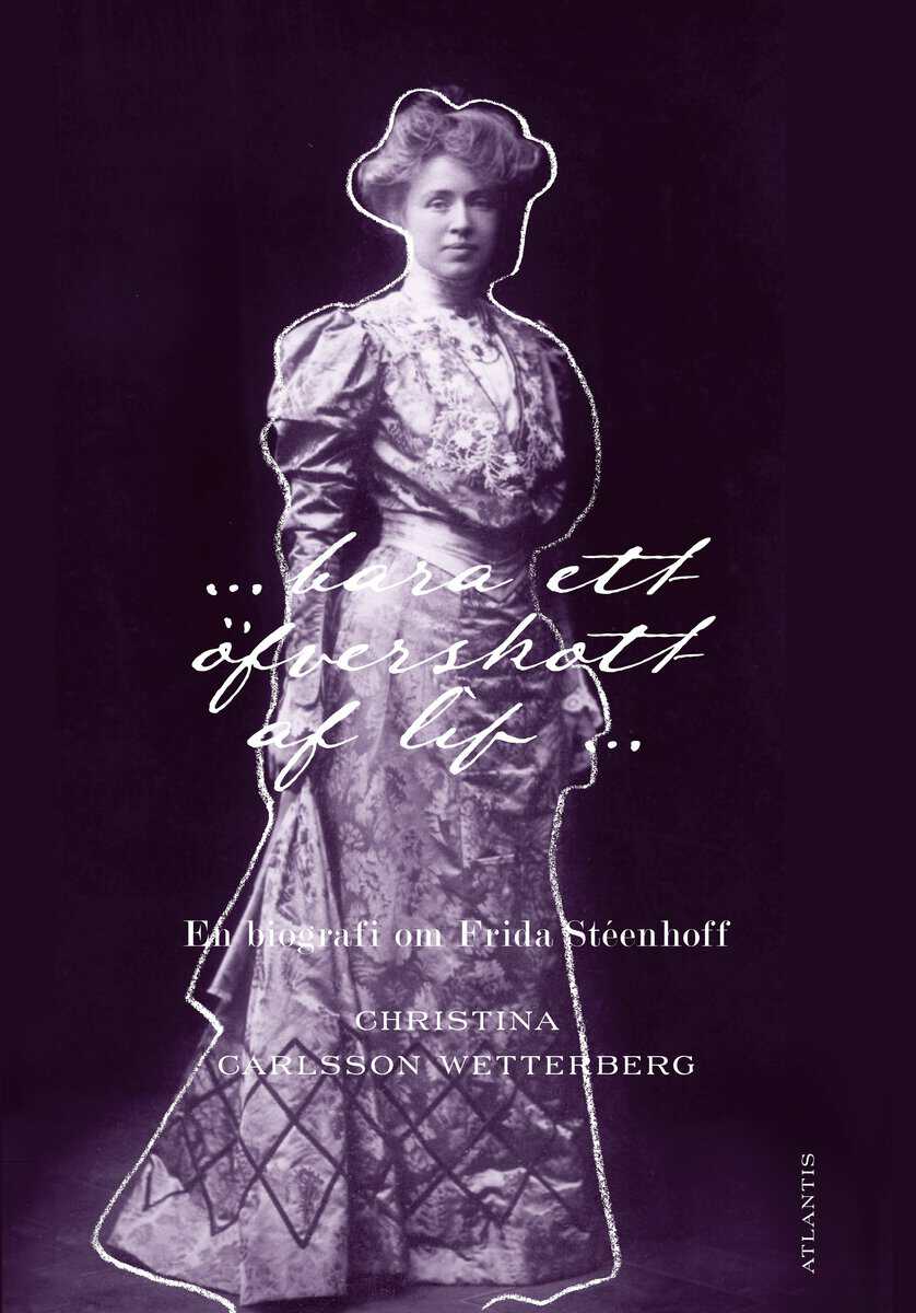 Christina Carlsson Wetterberg : bara ett öfverskott af lif : En biografi om Frida Stéenhoff