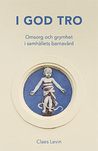 Claes Levin : I god tro : omsorg och grymhet i samhällets barnavård