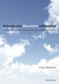 Claes Wallenius : Människans illusoriska rationalitet : om kampen mellan känsla och förnuft i samhälle och politi