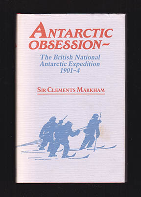 Clements Markham : Antarctic Obsession. A Personal Narrative of the Origins of the British National Antarctic Expedition 1901-1904