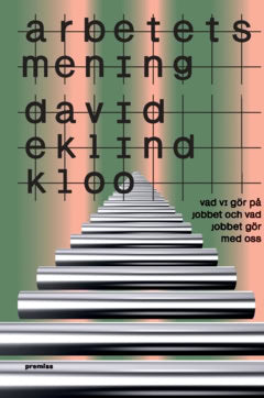 David Eklind Kloo : Arbetets mening : vad vi gör på jobbet och vad jobbet gör med oss