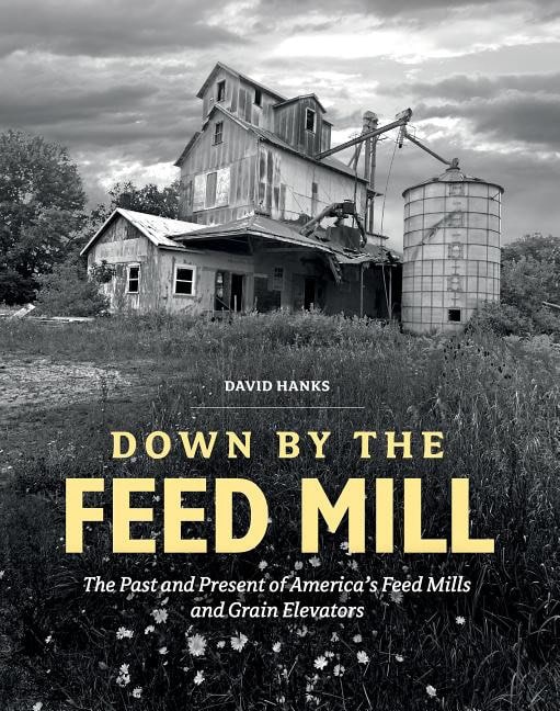 David Hanks : Down by the feed mill - the past & present of americas feed mills & grain e