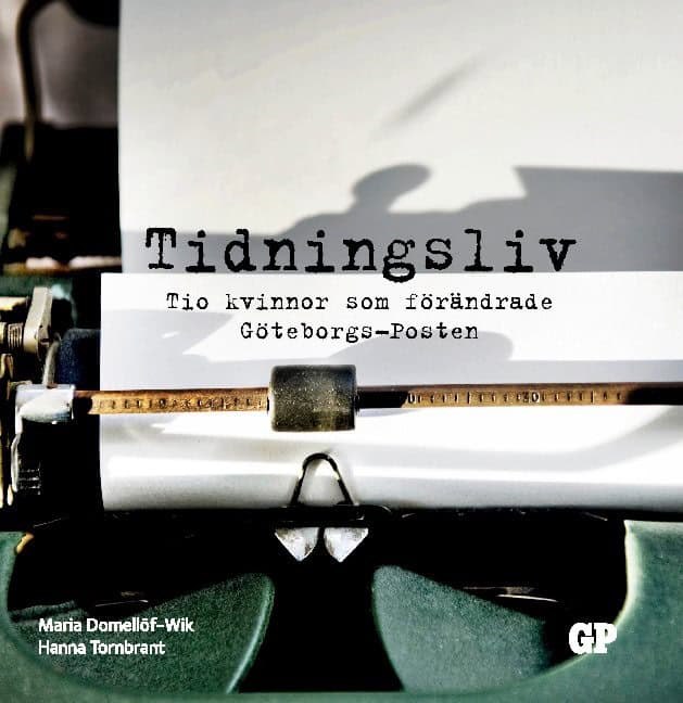 Domellöf-Wik, Maria ; Tornbrant, Hanna : Tidningsliv : Tio kvinnor som förändrade Göteborgs-Posten