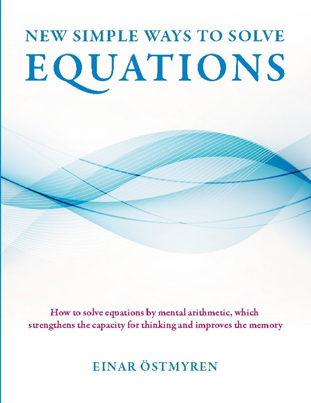 Einar Östmyren : New simple ways to solve equations : how to solve equations by mental arithmetic, which strengthens the capicity för thinking and improves the memory