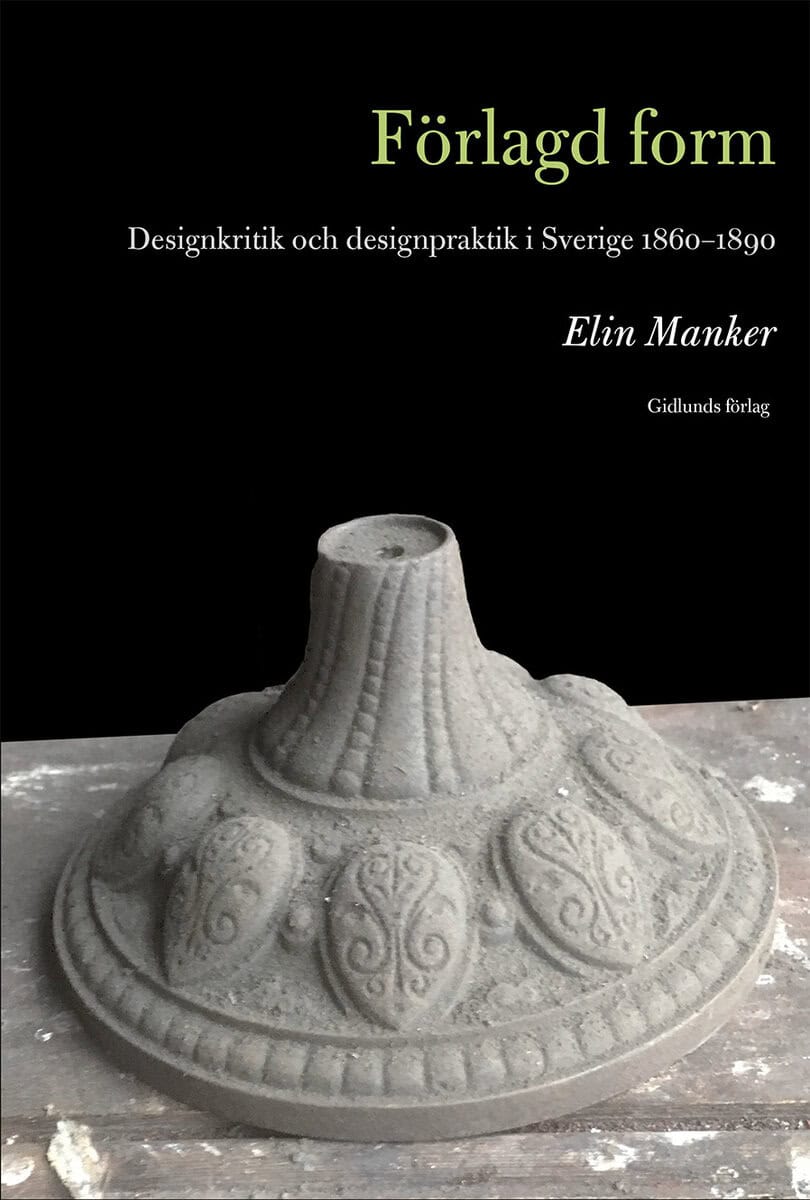 Elin Manker : Förlagd form : designkritik och designpraktik i Sverige 1860-1890