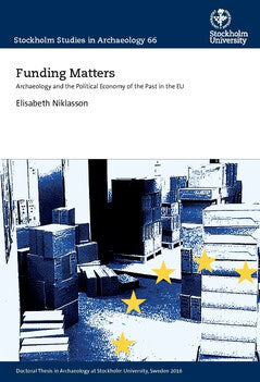 Elisabeth Niklasson : Funding Matters : Archaeology and the Political Economy of the Past in the EU