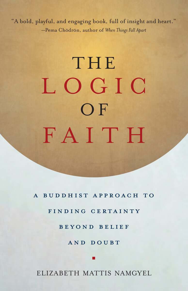 Elizabeth Mattis-namgyel : Logic of faith - a buddhist approach to finding certainty beyond belief and
