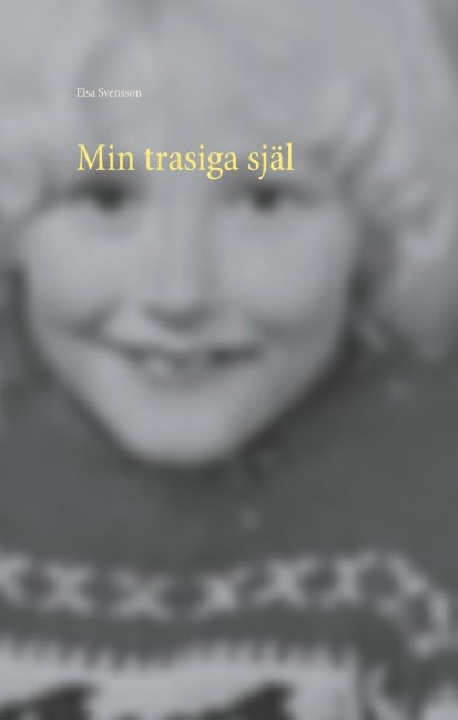 Elsa Svensson : Min trasiga själ : så liten och så söndertrasad