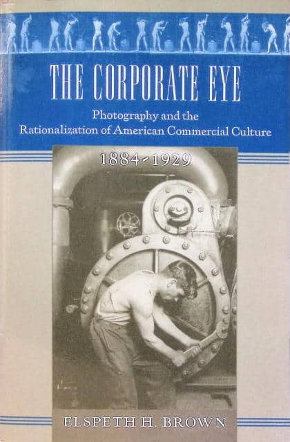 Elspeth H Brown : The corporate eye, Photography and the Rationalization of American Commecrial Culture 1884 - 1929