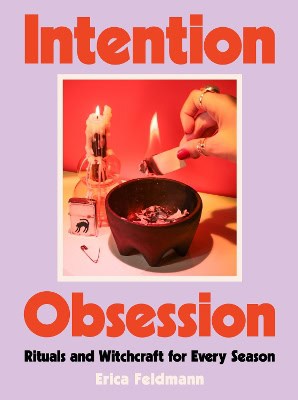 Erica Feldmann : Intention Obsession: Rituals and Witchcraft for Every Season
