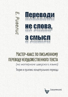 Eugene Rivelis : Perevodi ne slova, a smysl : Master-klass po pis'mennomu perevodu nechudozjestvennogo teksta  (na materiale sjvedskogo jazyka). Teorija i praktika konceptual'nogo perevoda
