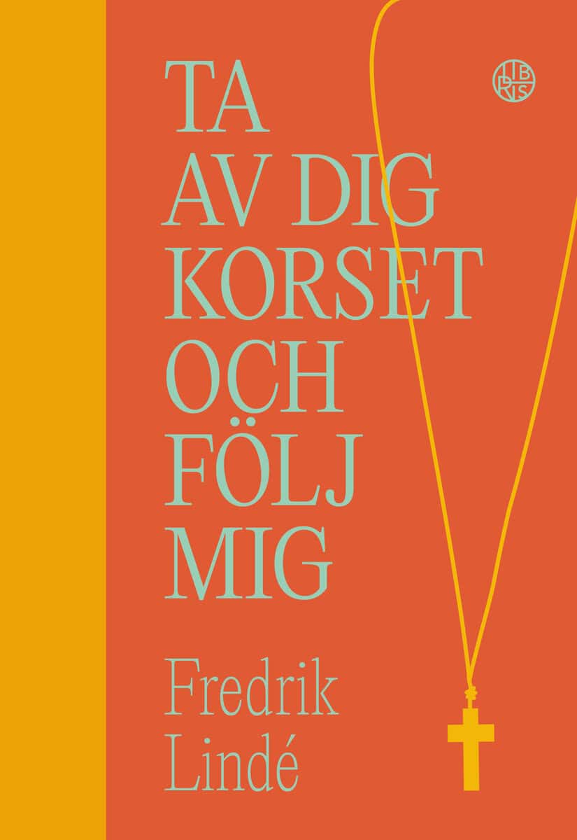 Fredrik Lindé : Ta av dig korset och följ mig : om efterföljelse i en efterkristen tid