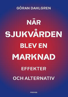 Göran Dahlgren : När sjukvården blev en marknad : effekter och alternativ