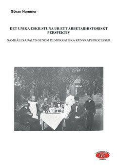 Göran Hammer : Det unika Eskilstuna ur ett arbetarhistoriskt perspektiv : samhällsanalys genom demokratiska kunskapsprocesser