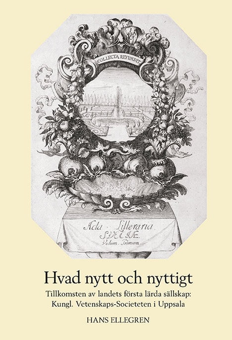 Hans Ellegren : Hvad nytt och nyttigt. Tillkomsten av Sveriges första lärda sällskap: Kungl. Vetenskaps-Societeten i Uppsala