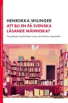Henriikka Wilinger : Att bli en på svenska läsande människa? : flerspråkiga högutbildade vuxnas skönlitterära läspraktiker