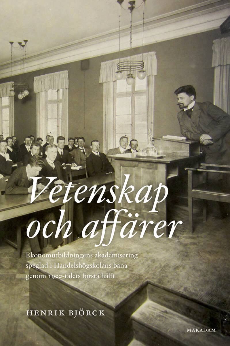 Henrik Björck : Vetenskap och affärer : ekonomutbildningens akademisering speglad i Handelshögskolans bana genom 1900-talets första hälft
