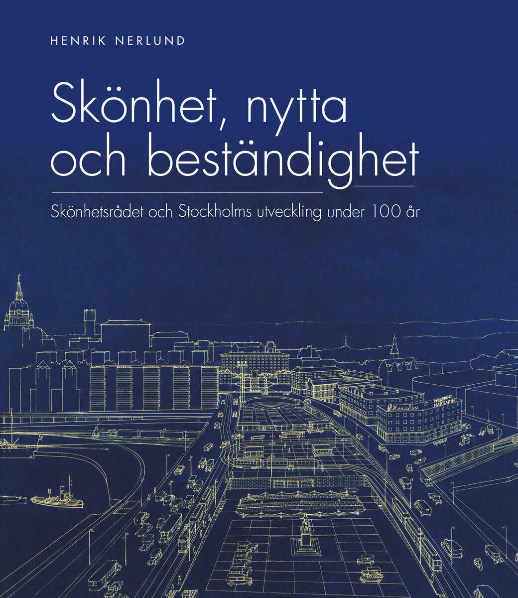 Henrik Nerlund : Skönhet, nytta och beständighet : Skönhetsrådet och Stockholms utveckling under 100 år