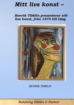 Henrik Tibblin : Mitt livs konst : konstnär Henrik Tibblin presenterar sin konst från 1974 till idag