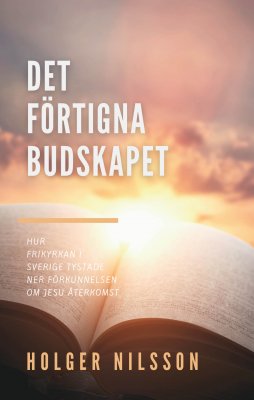 Holger Nilsson : Det förtigna budskapet : hur frikyrkan i Sverige tystade ner förkunnelsen om Jesu återkomst