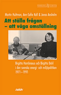 Hultman, Martin ; Kall, Ann-Sofie ; Anshelm, Jonas : Att ställa frågan - att våga omställning : Birgitta Hambraeus och Birgitta Dahl i den svenska energi- och miljöpolitiken 1971-1991