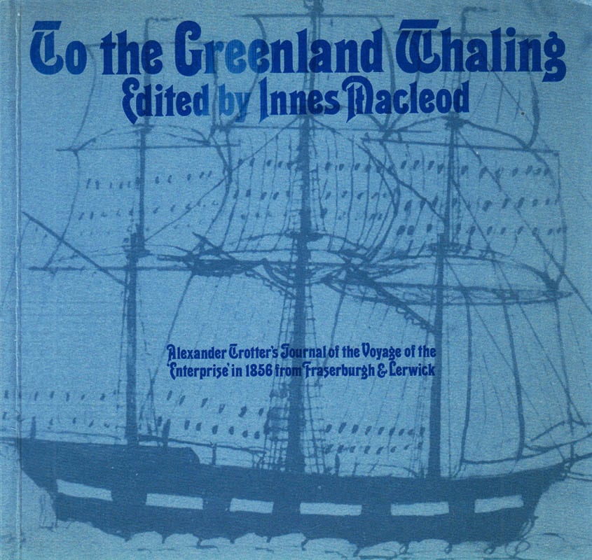 Innes Macleod : To the Greenland Whaling. Alexander Trotter's Journal of the Voy Journal of the Voyage of the Enterprise' in 1856 from Fraserburgh & Lerwick by Alexander Trotter