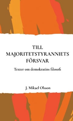J. Mikael Olsson : Till majoritetstyranniets försvar : texter om demokratins filosofi