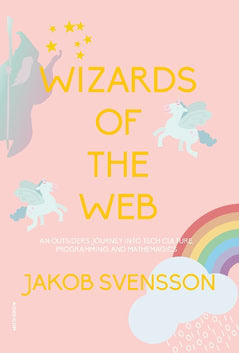 Jakob Svensson : Wizards of the web : an outsider's journey into tech culture, programming, and mathemagics