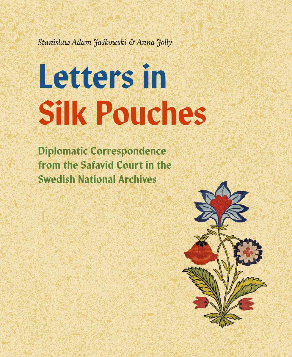 Jaskowski, Stanislaw Adam ; Jolly, Anna : Letters in silk pouches : diplomatic correspondence from the Safavid Court in the Swedish National Archives
