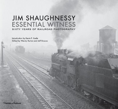 Jim Shaughnessy : Jim shaughnessy: essential witness - sixty years of railroad photography