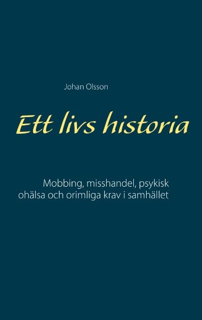 Johan Olsson : Ett livs historia : mobbing, misshandel, psykisk ohälsa och orimliga krav i samhället