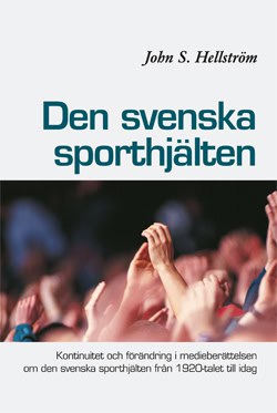 John S. Hellström : Den svenska sporthjälten : kontinuitet och förändring i medieberättelsen  om den svenska sporthjälten från 1920-talet till idag
