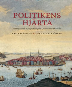 Karin Sennefelt : Politikens hjärta : medborgarskap, manlighet och plats i frihetstidens Stockholm