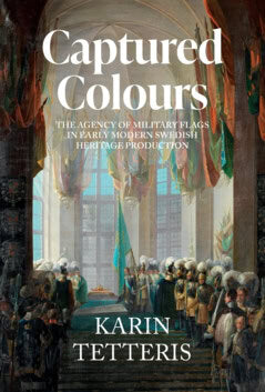 Karin Tetteris : Captured colours : the agency of military flags in early modern Swedish heritage production