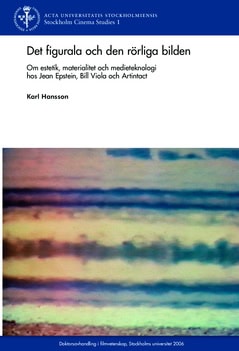 Karl Hansson : Det figurala och den rörliga bilden : om estetik, materialitet och medieteknologi hos Jean Epstein, Bill Viola och Artintact