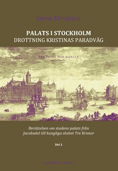 Kimanius, Irene ; Kimanius, Irene : Palats i Stockholm : Drottning Kristinas paradväg - berättelsen om stadens palats från Jacobsdal till kungliga slottet Tre Kronor. Del 1