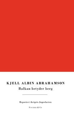 Kjell Albin Abrahamson : Balkan betyder berg : reporter i krigets Jugoslavien