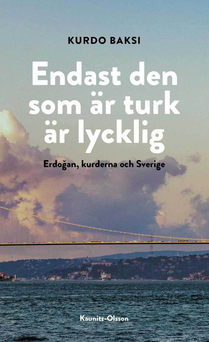 Kurdo Baksi : Endast den som är turk är lycklig : Erdogan, kurderna och Sverige