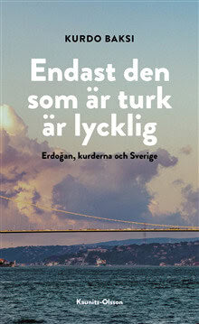 Kurdo Baksi : Endast den som är turk är lycklig : Erdogan, kurderna och Sverige