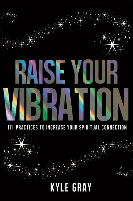 Kyle Gray : Raise your vibration - 111 practices to increase your spiritual connection