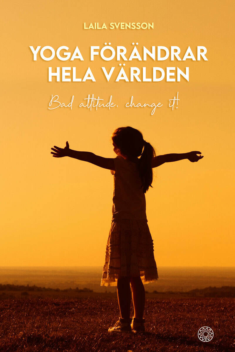 Laila Svensson : Yoga förändrar hela världen : bad attitude, change it!