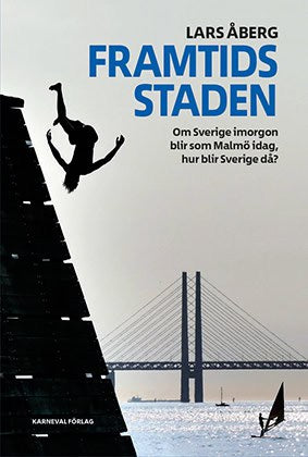 Lars Åberg : Framtidsstaden : om Sverige imorgon blir som Malmö idag, hur blir Sverige då?