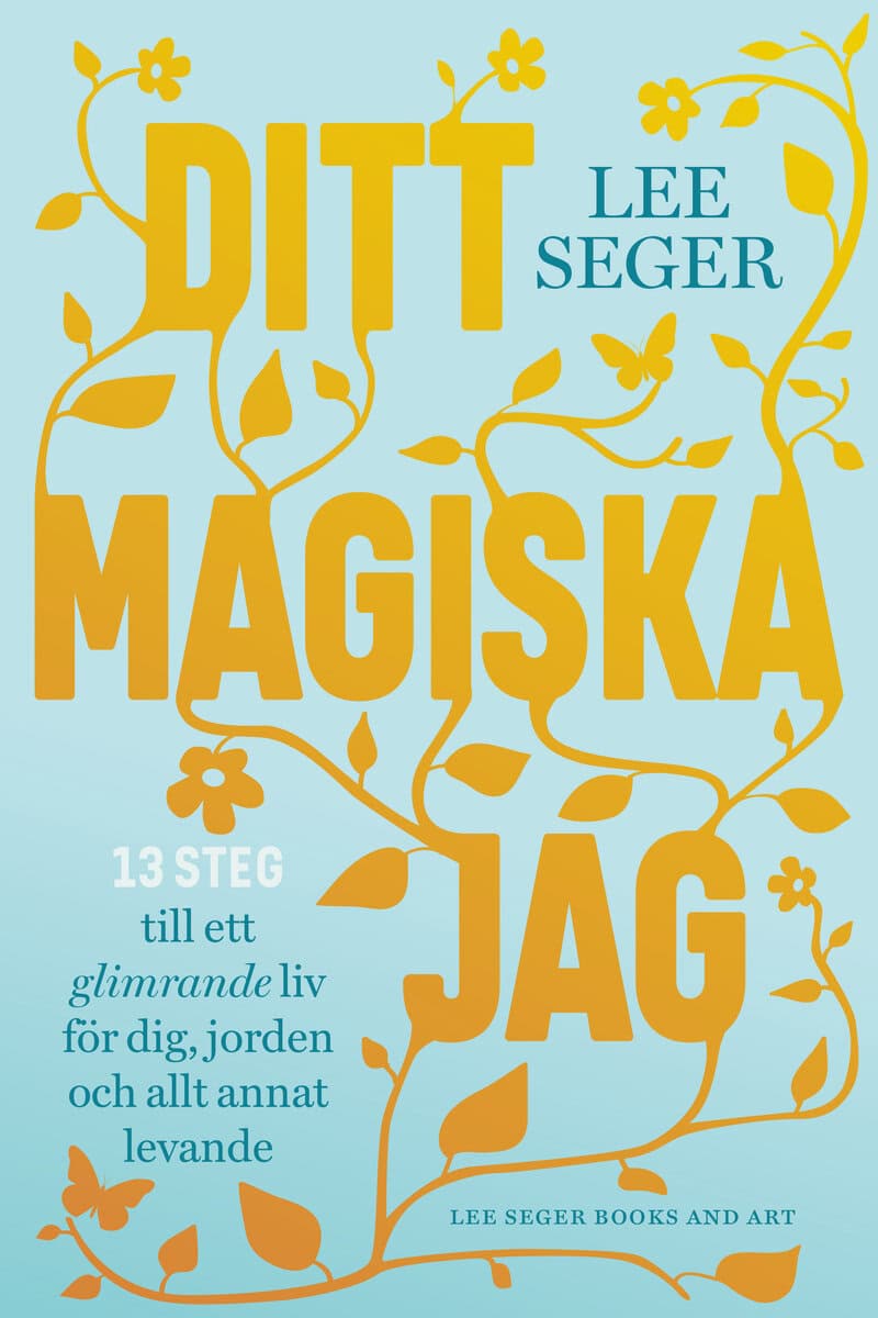 Lee Seger : Ditt magiska jag : 13 steg till ett glimrande liv för dig, jorden och allt annat levande