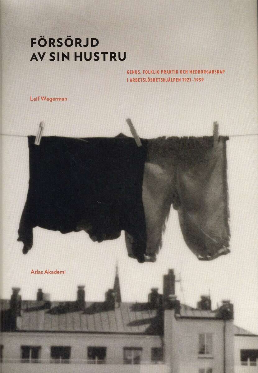 Leif Wegerman : Försörjd av sin hustru : genus, folklig praktik och medborgarskap i arbetslöshetshjälpen 1921-1939