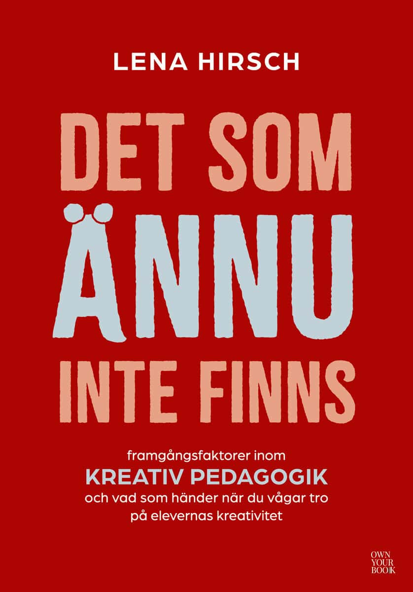 Lena Hirsch : Det som ännu inte finns : framgångsfaktorer inom kreativ pedagogik och vad som händer när du vågar tro på elevernas kreativitet