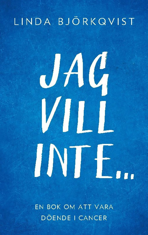 Linda Björkqvist : Jag vill inte... : en bok om att vara döende i cancer