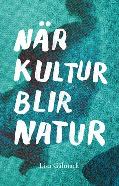Lisa Gålmark : När kultur blir natur : texter i urval 1989 - 2013